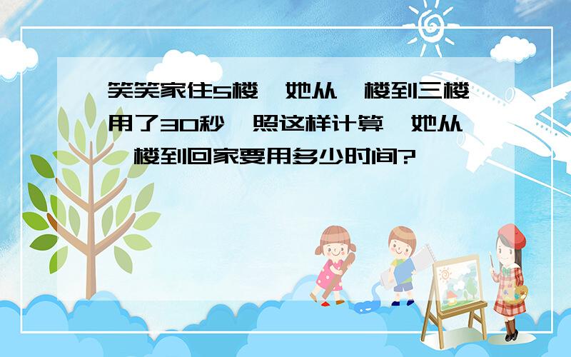 笑笑家住5楼,她从一楼到三楼用了30秒,照这样计算,她从一楼到回家要用多少时间?