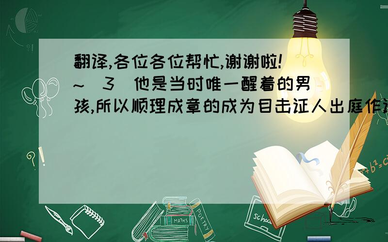 翻译,各位各位帮忙,谢谢啦!~^3^他是当时唯一醒着的男孩,所以顺理成章的成为目击证人出庭作证