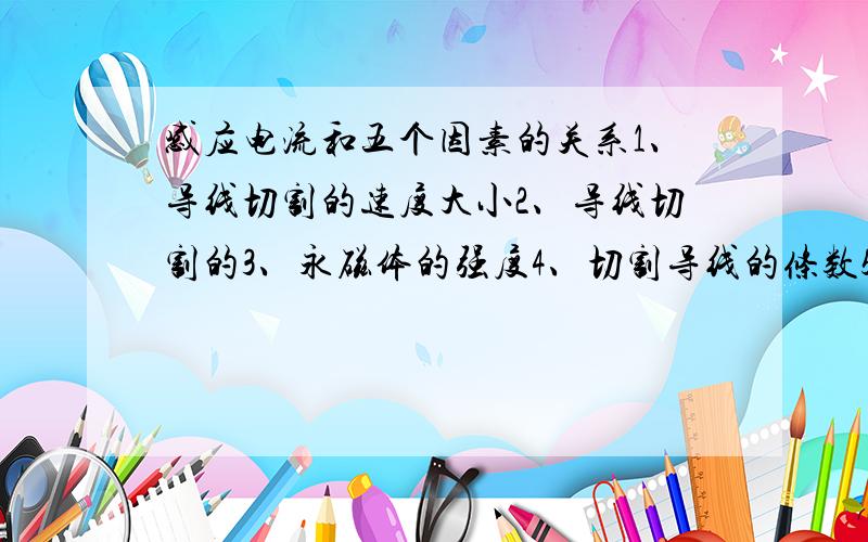 感应电流和五个因素的关系1、导线切割的速度大小2、导线切割的3、永磁体的强度4、切割导线的条数5、切割导线的根据这五个因素 控制变量法设计 【实验方案】.此为浙江版八年级下的内