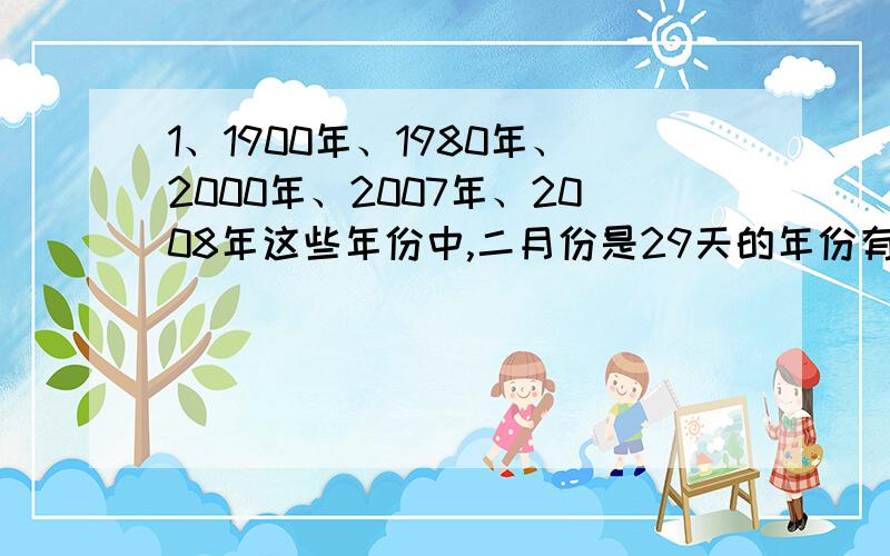 1、1900年、1980年、2000年、2007年、2008年这些年份中,二月份是29天的年份有几个：A 1 B 2 C 3 D 4还要回答怎么得来的怎样分清哪一年是闰年