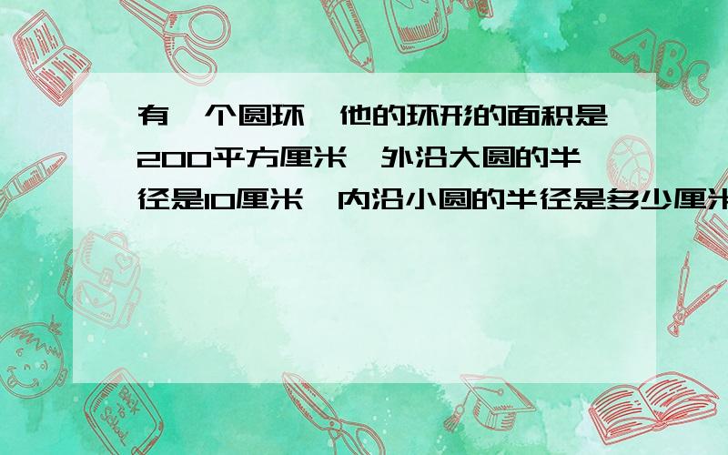 有一个圆环,他的环形的面积是200平方厘米,外沿大圆的半径是10厘米,内沿小圆的半径是多少厘米?注：本题要用方程解,派为无理数,即无限小数,不能化为数字,只能以代数来表示各位大哥大姐大