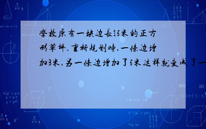 学校原有一块边长15米的正方形草坪.重新规划时,一条边增加3米,另一条边增加了5米这样就变成了一个长方形.这个长方形草坪和原来相比,面积增加了多少平方米?