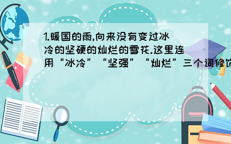 1.暖国的雨,向来没有变过冰冷的坚硬的灿烂的雪花.这里连用“冰冷”“坚强”“灿烂”三个词修饰“雪花”,强调了什么?2.江南的雪有什么特点呢?从哪些地方我们可以看出?3.作者对江南的雪