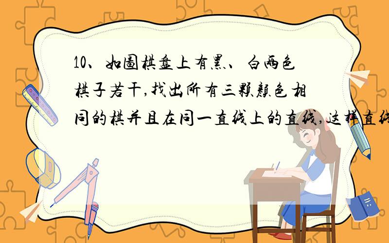 10、如图棋盘上有黑、白两色棋子若干,找出所有三颗颜色相同的棋并且在同一直线上的直线,这样直线共有多少条?．（ ）A、2条 B、4条 C、5条 D、6条