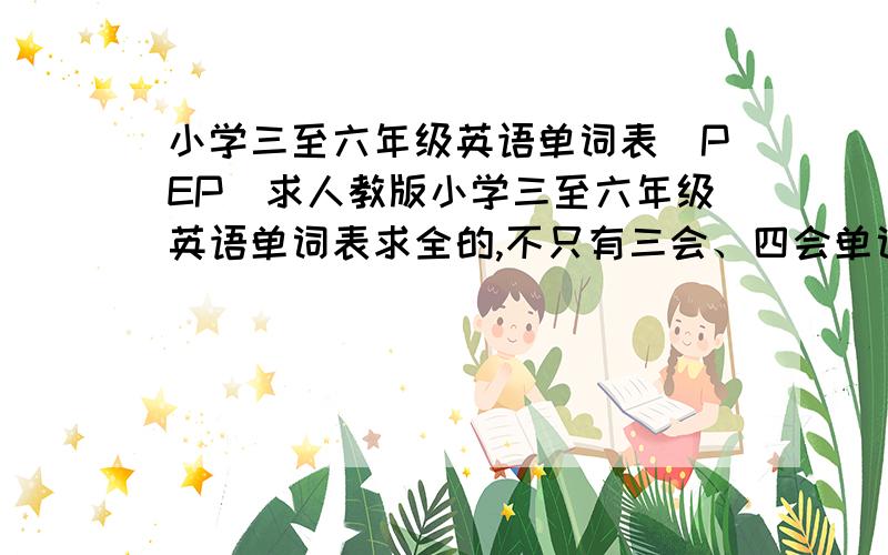 小学三至六年级英语单词表（PEP）求人教版小学三至六年级英语单词表求全的,不只有三会、四会单词.