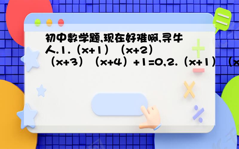 初中数学题,现在好难啊,寻牛人.1.（x+1）（x+2）（x+3）（x+4）+1=0,2.（x+1）（x+2）（x+3）（x+4）=120.如题 要过程啊.没有写错 ，4个数连成=-1 2L的 我知道答案啊，老师要过程。