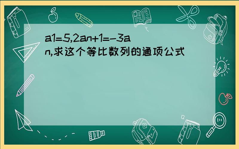 a1=5,2an+1=-3an,求这个等比数列的通项公式