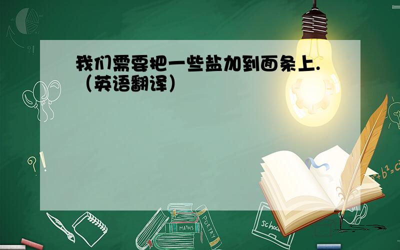 我们需要把一些盐加到面条上.（英语翻译）