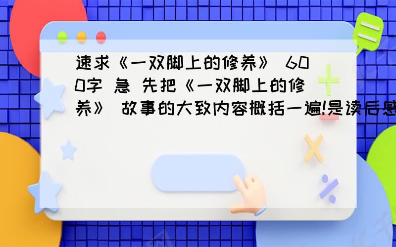 速求《一双脚上的修养》 600字 急 先把《一双脚上的修养》 故事的大致内容概括一遍!是读后感