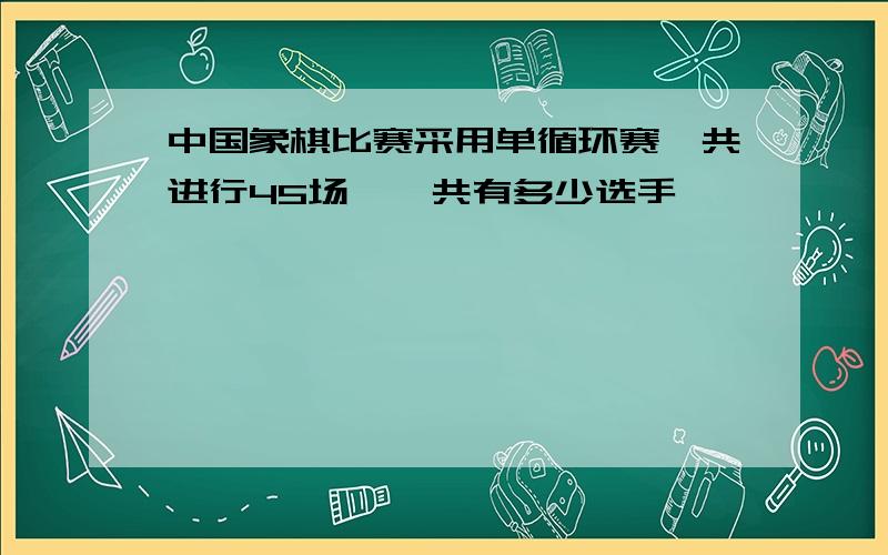 中国象棋比赛采用单循环赛,共进行45场,一共有多少选手