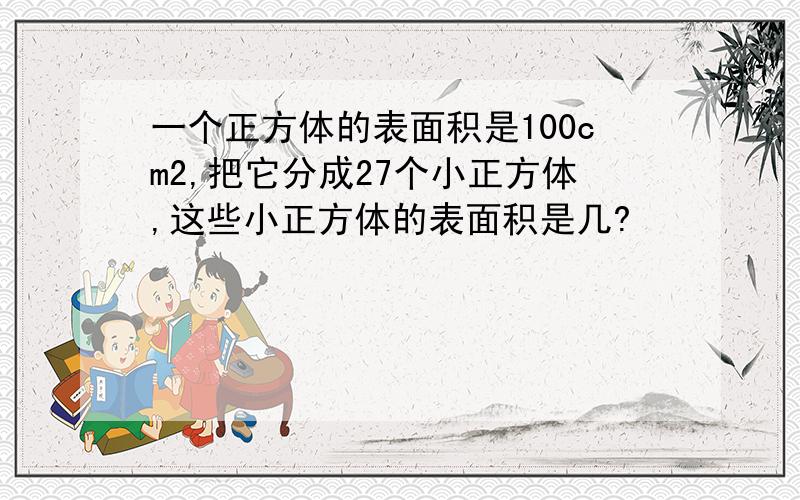 一个正方体的表面积是100cm2,把它分成27个小正方体,这些小正方体的表面积是几?