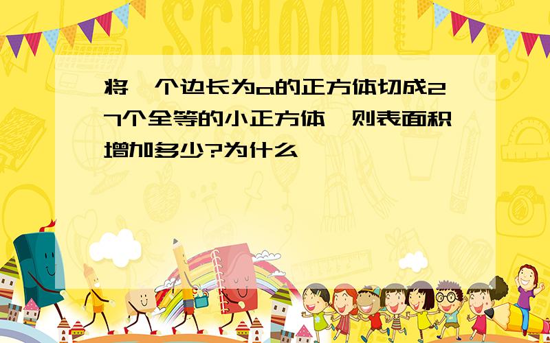 将一个边长为a的正方体切成27个全等的小正方体,则表面积增加多少?为什么