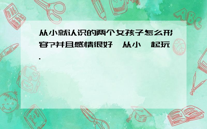 从小就认识的两个女孩子怎么形容?并且感情很好、从小一起玩.