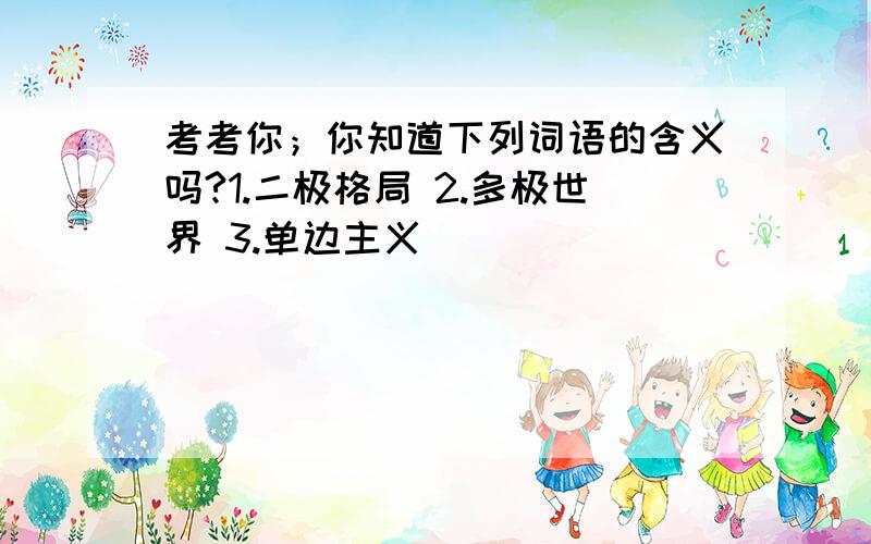 考考你；你知道下列词语的含义吗?1.二极格局 2.多极世界 3.单边主义