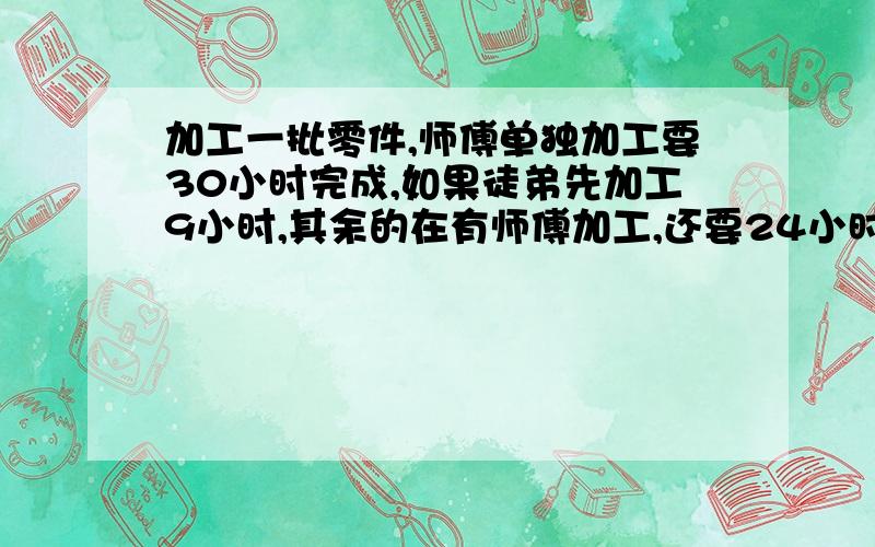 加工一批零件,师傅单独加工要30小时完成,如果徒弟先加工9小时,其余的在有师傅加工,还要24小时,那么徒弟加工要多少小时完成?（要算式）2、一项工程,甲队独做15天可以完成,乙队独做12天完