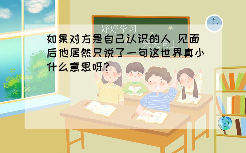 如果对方是自己认识的人 见面后他居然只说了一句这世界真小什么意思呀?