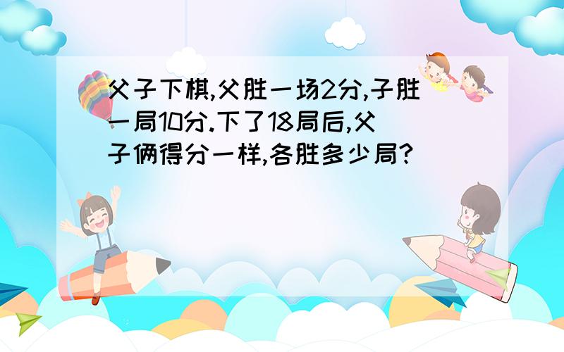 父子下棋,父胜一场2分,子胜一局10分.下了18局后,父子俩得分一样,各胜多少局?