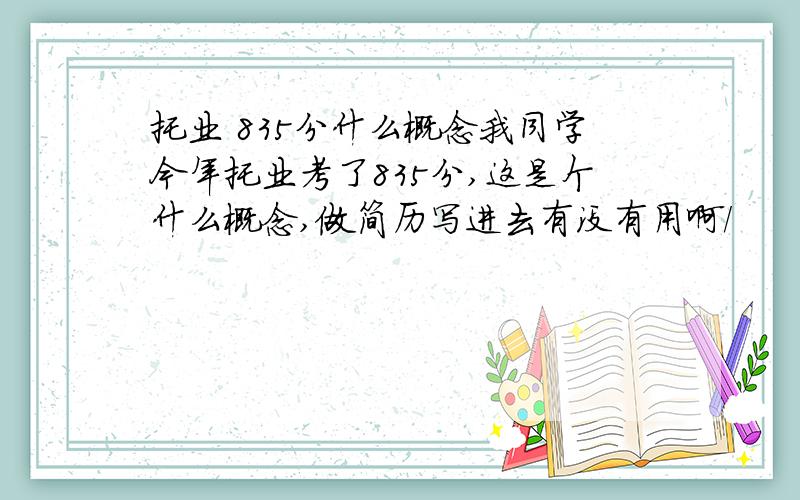 托业 835分什么概念我同学今年托业考了835分,这是个什么概念,做简历写进去有没有用啊/