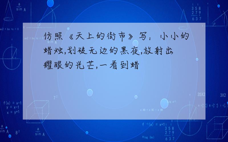 仿照《天上的街市》写：小小的蜡烛,划破无边的黑夜,放射出耀眼的光芒,一看到蜡