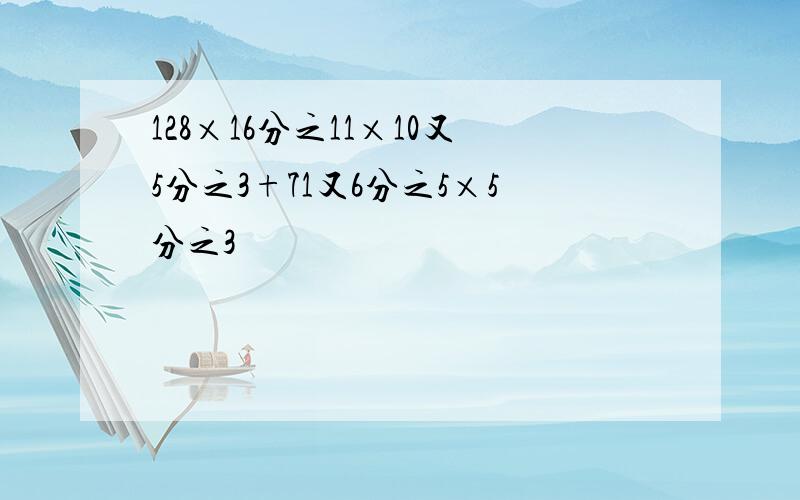 128×16分之11×10又5分之3+71又6分之5×5分之3