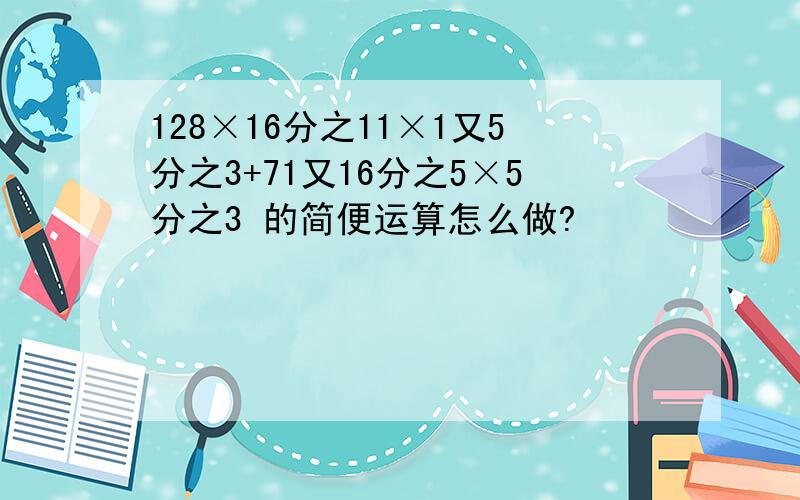 128×16分之11×1又5分之3+71又16分之5×5分之3 的简便运算怎么做?