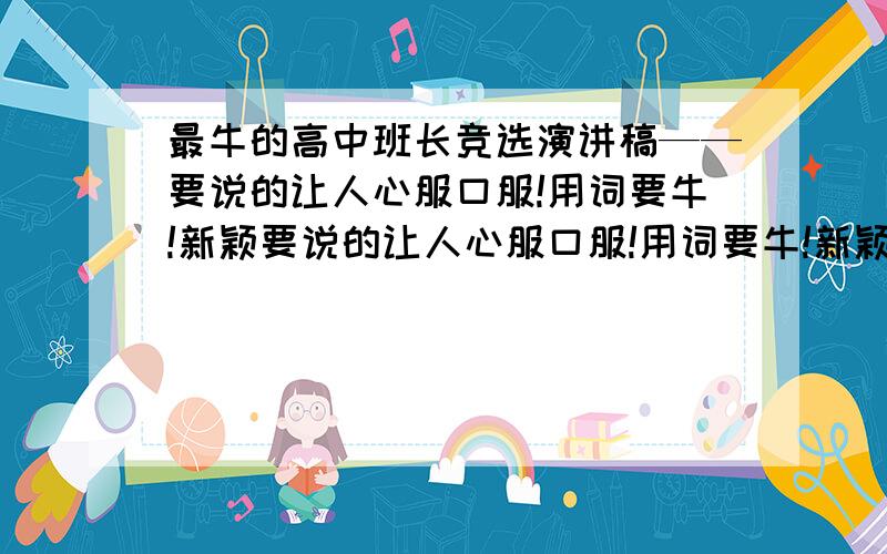 最牛的高中班长竞选演讲稿——要说的让人心服口服!用词要牛!新颖要说的让人心服口服!用词要牛!新颖!听起来幽默!要用网络用语!最好把我国的施政方针改变一下用上