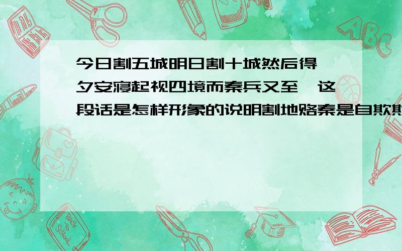 今日割五城明日割十城然后得一夕安寝起视四境而秦兵又至矣这段话是怎样形象的说明割地赂秦是自欺欺人