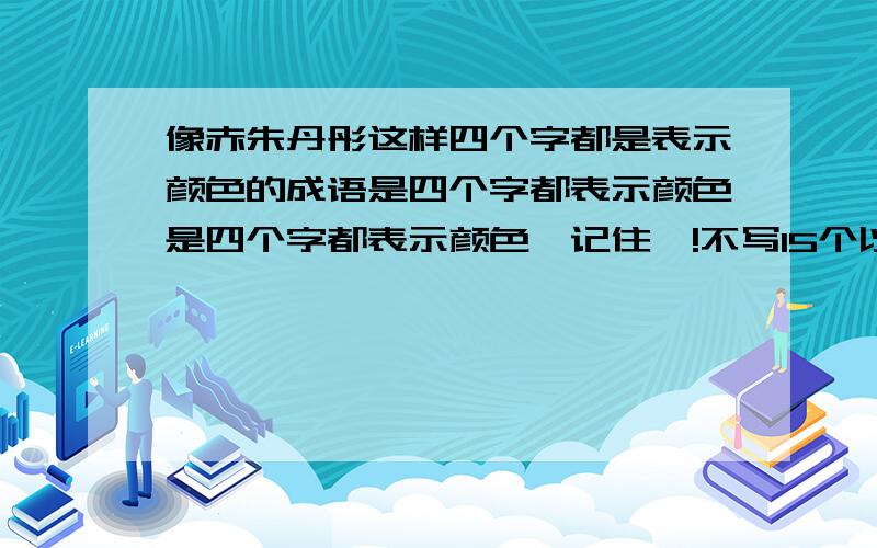 像赤朱丹彤这样四个字都是表示颜色的成语是四个字都表示颜色是四个字都表示颜色,记住喽!不写15个以上,