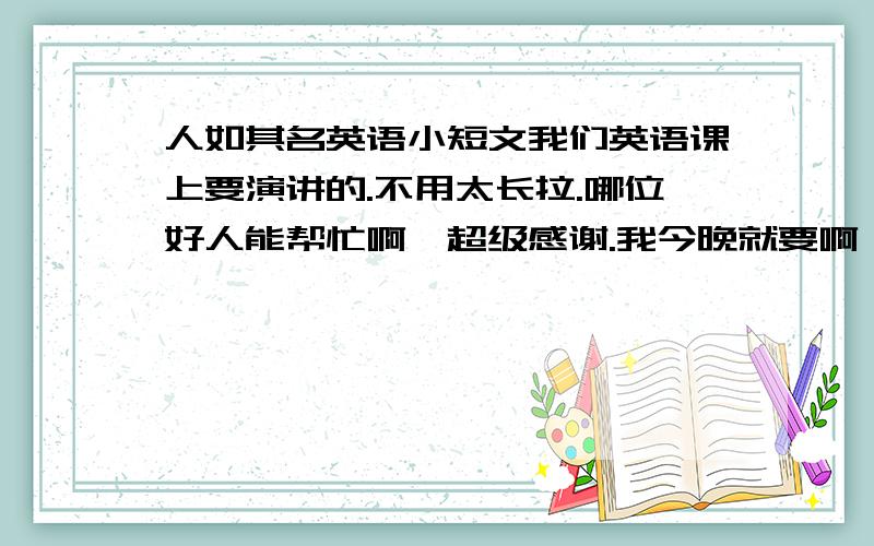 人如其名英语小短文我们英语课上要演讲的.不用太长拉.哪位好人能帮忙啊,超级感谢.我今晚就要啊