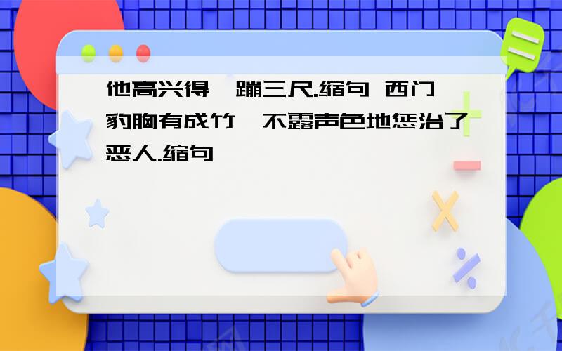 他高兴得一蹦三尺.缩句 西门豹胸有成竹,不露声色地惩治了恶人.缩句