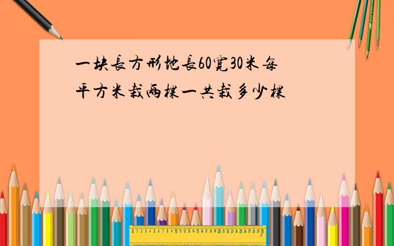 一块长方形地长60宽30米每平方米栽两棵一共栽多少棵