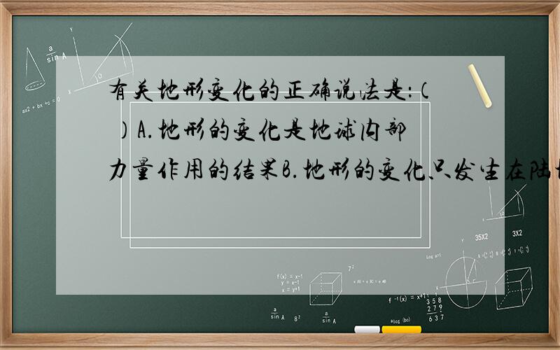 有关地形变化的正确说法是：（ ）A.地形的变化是地球内部力量作用的结果B.地形的变化只发生在陆地部分C.来自地球内部的力量使地表变得高低不平D.风吹雨淋等来自地球外部的力量使地表