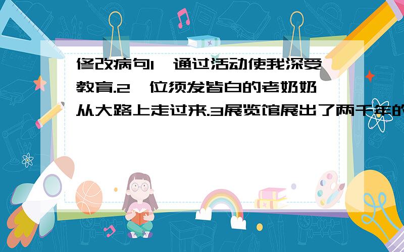 修改病句1,通过活动使我深受教育.2一位须发皆白的老奶奶从大路上走过来.3展览馆展出了两千年的文物.