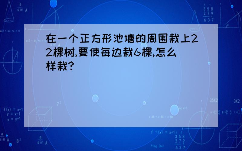 在一个正方形池塘的周围栽上22棵树,要使每边栽6棵,怎么样栽?