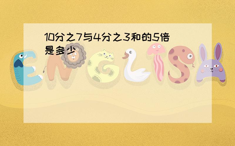 10分之7与4分之3和的5倍是多少