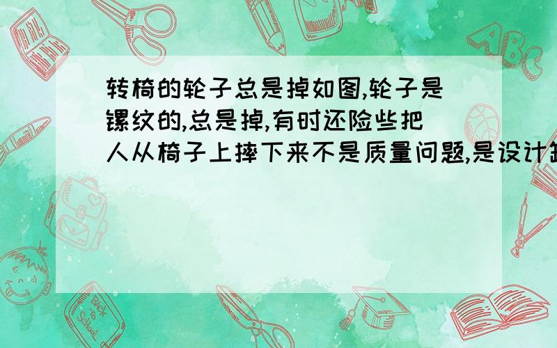 转椅的轮子总是掉如图,轮子是镙纹的,总是掉,有时还险些把人从椅子上摔下来不是质量问题,是设计缺陷.因为椅子是转的,逆时针转动时,镙丝就越转越松,最后就掉了.我想知道,怎么才能不让它