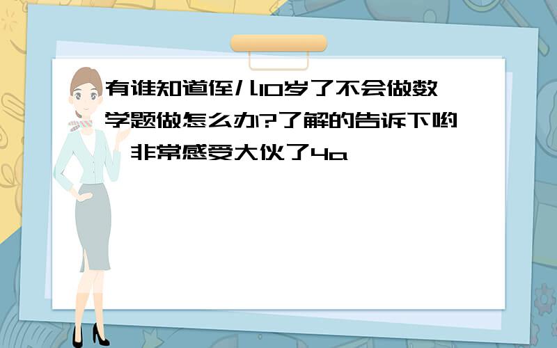 有谁知道侄儿10岁了不会做数学题做怎么办?了解的告诉下哟,非常感受大伙了4a