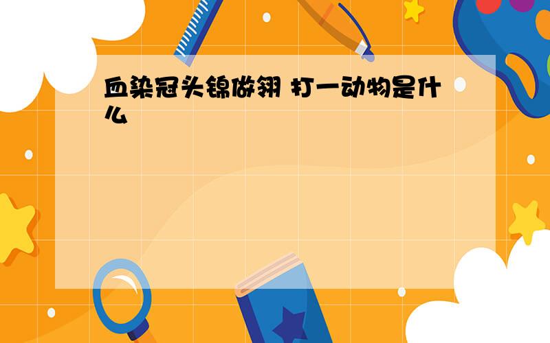 血染冠头锦做翎 打一动物是什么