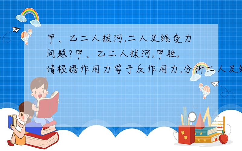 甲、乙二人拔河,二人及绳受力问题?甲、乙二人拔河,甲胜,请根据作用力等于反作用力,分析二人及绳受力情况?