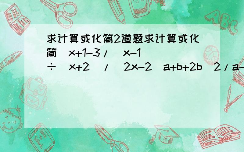 求计算或化简2道题求计算或化简(x+1-3/(x-1))÷(x+2)/(2x-2)a+b+2b^2/a-b