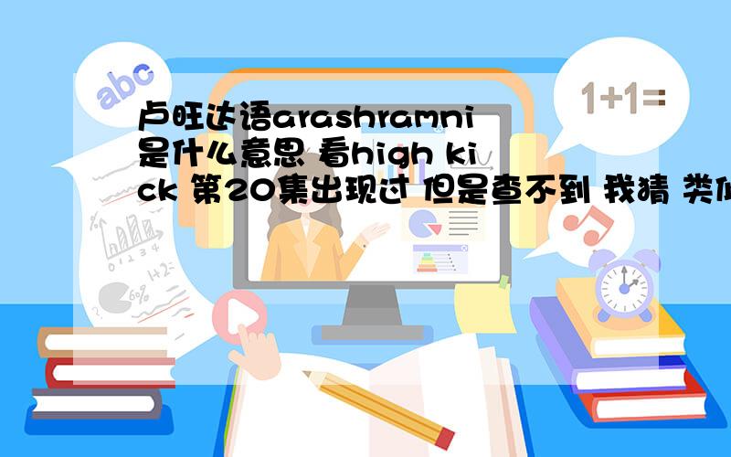 卢旺达语arashramni是什么意思 看high kick 第20集出现过 但是查不到 我猜 类似于亲爱的之类的吧?