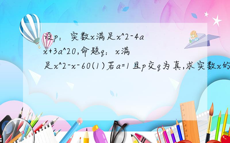 设p：实数x满足x^2-4ax+3a^20,命题q：x满足x^2-x-60(1)若a=1且p交q为真,求实数x的取值范围;(2)若非p是非q的充分不必要条件,求实数a的取值范围