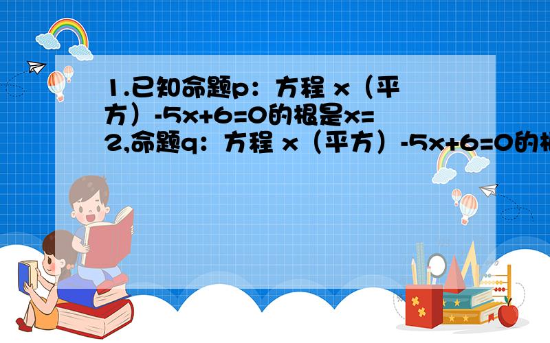 1.已知命题p：方程 x（平方）-5x+6=0的根是x=2,命题q：方程 x（平方）-5x+6=0的根是x=3,那么“p且q”的真假是（ ）.为何答案认为是假命题呢?不是p和q都是真命题“p且q”就是真命题么?2.空集是{空