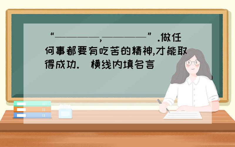 “————,————”.做任何事都要有吃苦的精神,才能取得成功.（横线内填名言）