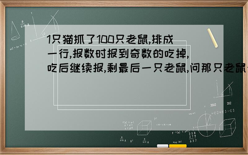 1只猫抓了100只老鼠,排成一行,报数时报到奇数的吃掉,吃后继续报,剩最后一只老鼠,问那只老鼠开始它排几号?（要式子）