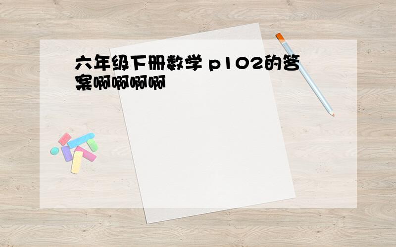 六年级下册数学 p102的答案啊啊啊啊