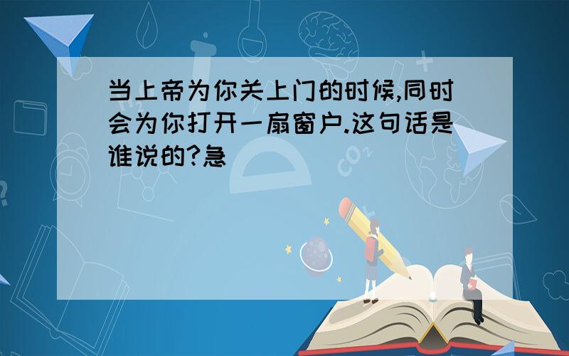 当上帝为你关上门的时候,同时会为你打开一扇窗户.这句话是谁说的?急