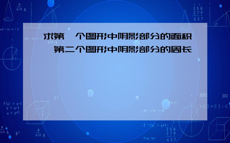 求第一个图形中阴影部分的面积,第二个图形中阴影部分的周长