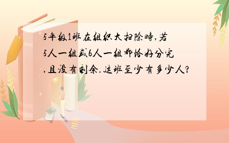 5年级1班在组织大扫除时,若5人一组或6人一组都恰好分完,且没有剩余.这班至少有多少人?