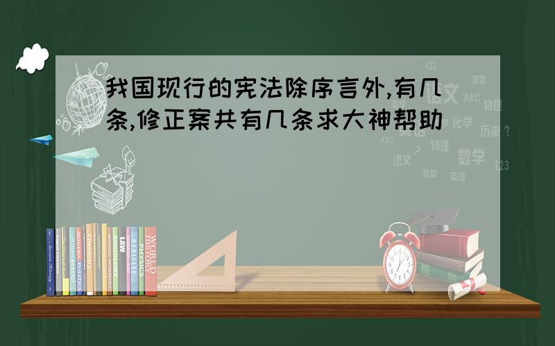 我国现行的宪法除序言外,有几条,修正案共有几条求大神帮助